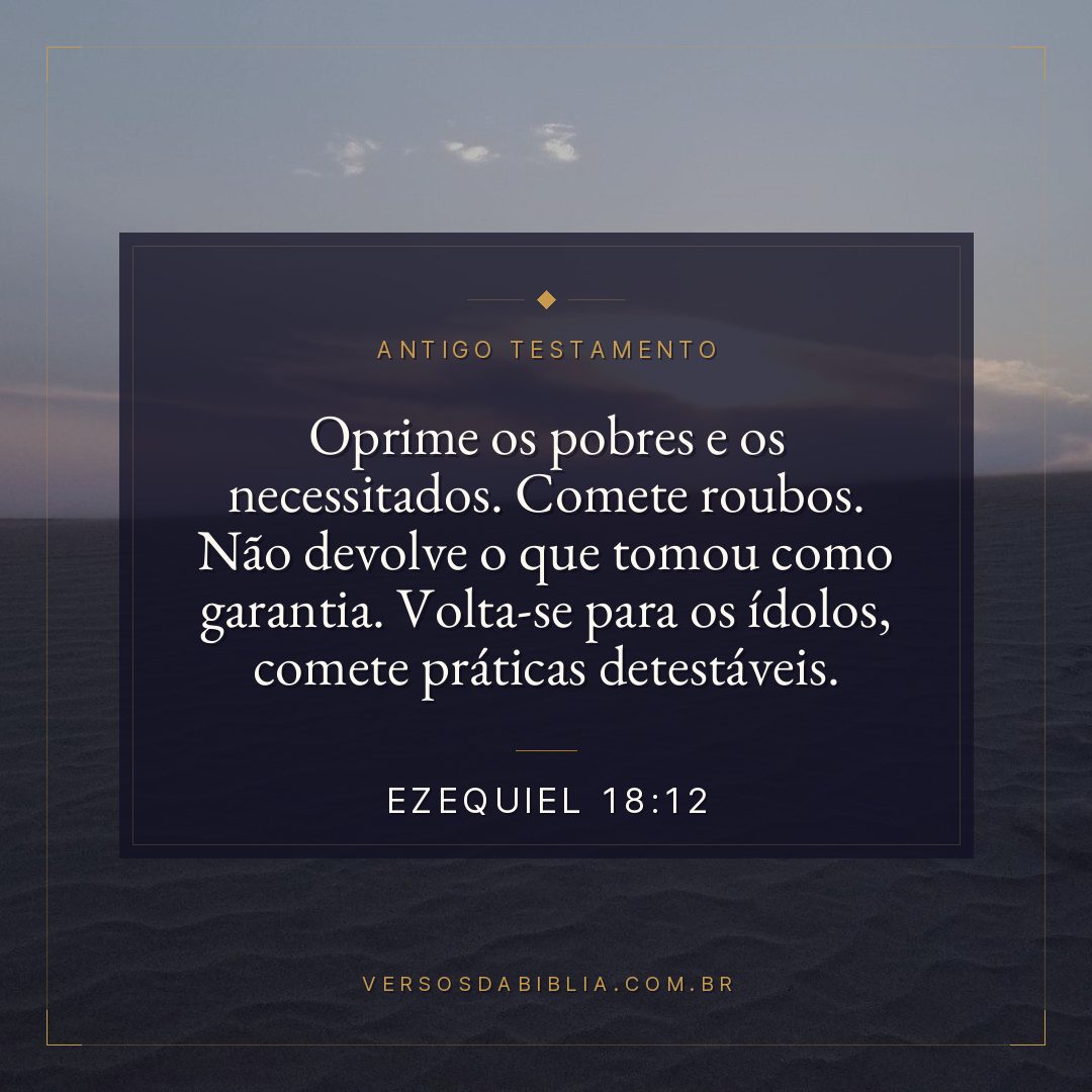 Ezequiel - 18 - 12 - Oprime os pobres e os necessitados. Comete roubos. Não devolve o que tomou como garantia. Volta-se para os ídolos