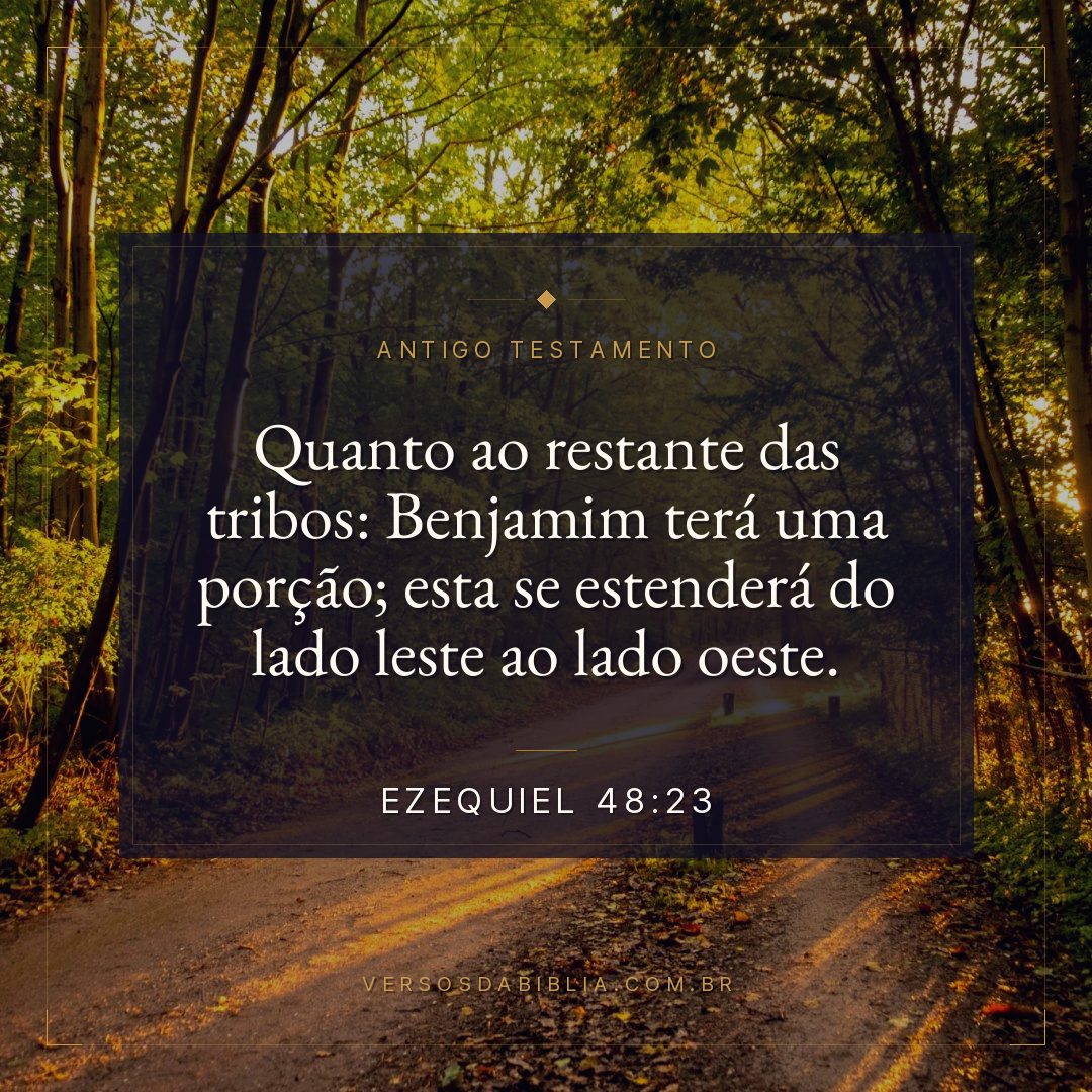 Ezequiel - 48 - 23 - "Quanto ao restante das tribos: Benjamim terá uma porção; esta se estenderá do lado leste ao lado oeste.