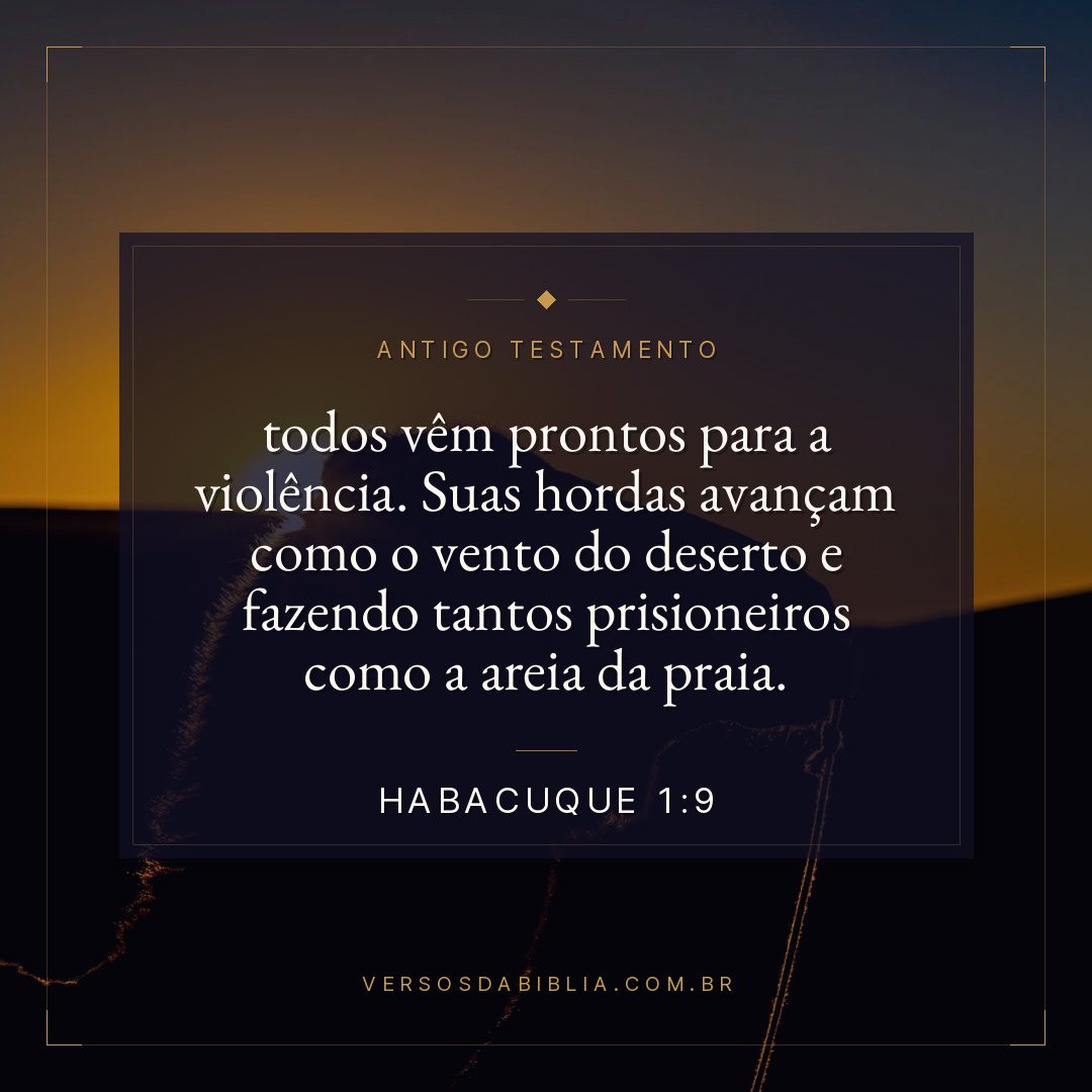 Habacuque - 1 - 9 - todos vêm prontos para a violência. Suas hordas avançam como o vento do deserto e fazendo tantos prisioneiros como a areia da praia.