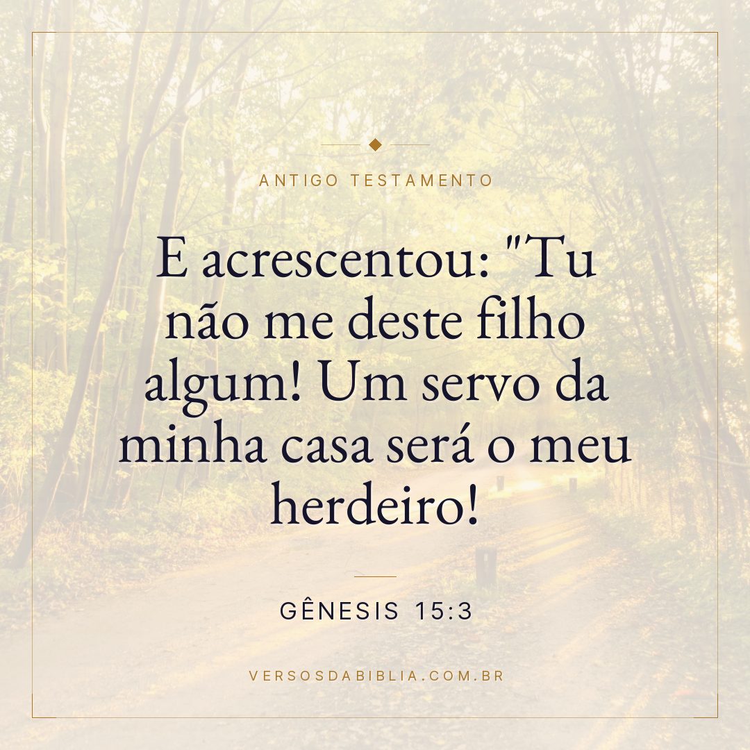Gênesis - 15 - 3 - E acrescentou: "Tu não me deste filho algum! Um servo da minha casa será o meu herdeiro! "