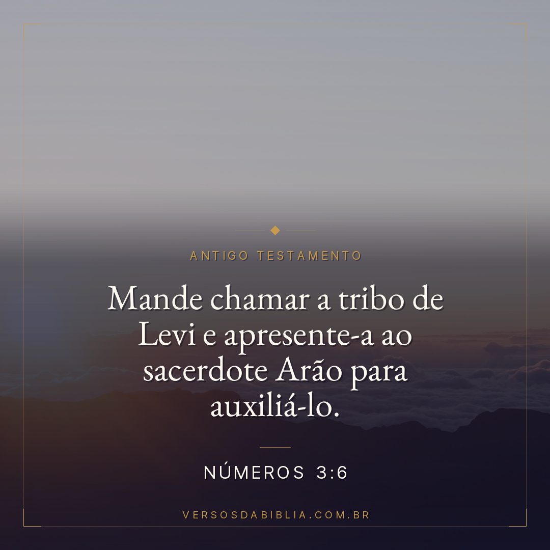 Números - 3 - 6 - "Mande chamar a tribo de Levi e apresente-a ao sacerdote Arão para auxiliá-lo.
