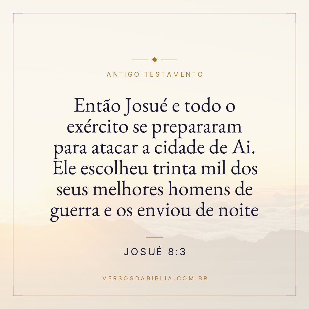 Josué - 8 - 3 - Então Josué e todo o exército se prepararam para atacar a cidade de Ai. Ele escolheu trinta mil dos seus melhores homens de guerra e os enviou de noite