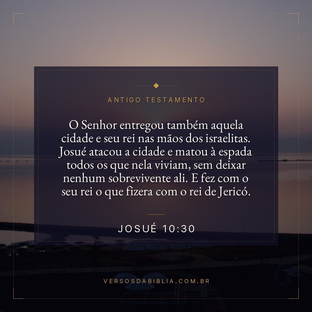Josué - 10 - 30 - O Senhor entregou também aquela cidade e seu rei nas mãos dos israelitas. Josué atacou a cidade e matou à espada todos os que nela viviam