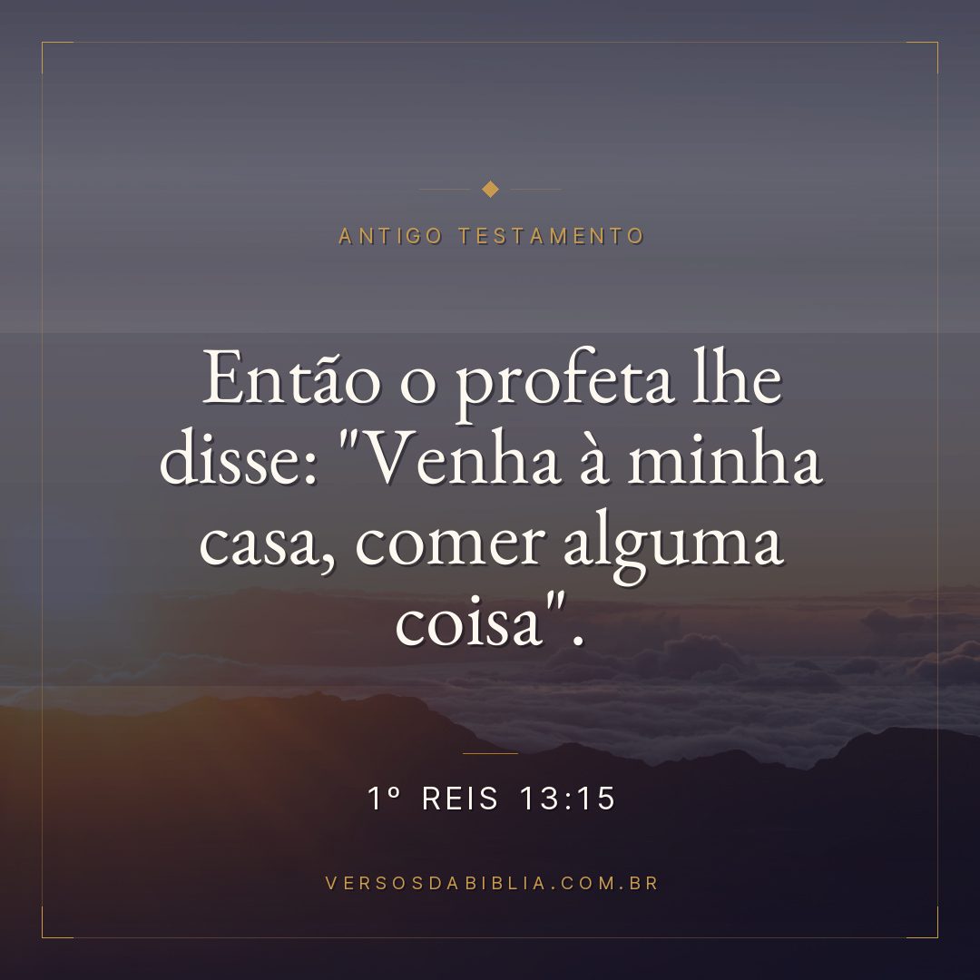 1º Reis - 13 - 15 - Então o profeta lhe disse: "Venha à minha casa