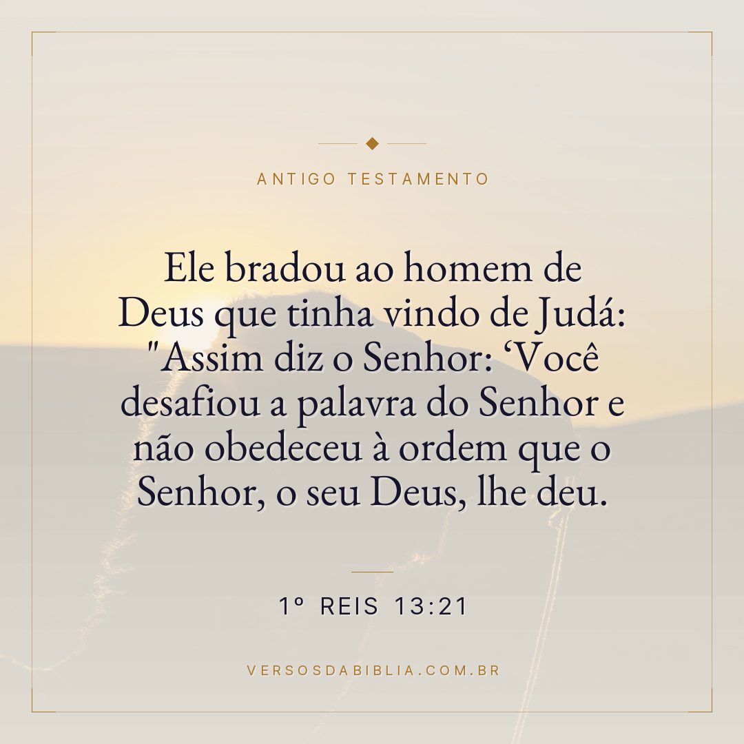 1º Reis - 13 - 21 - Ele bradou ao homem de Deus que tinha vindo de Judá: "Assim diz o Senhor: Você desafiou a palavra do Senhor e não obedeceu à ordem que o Senhor