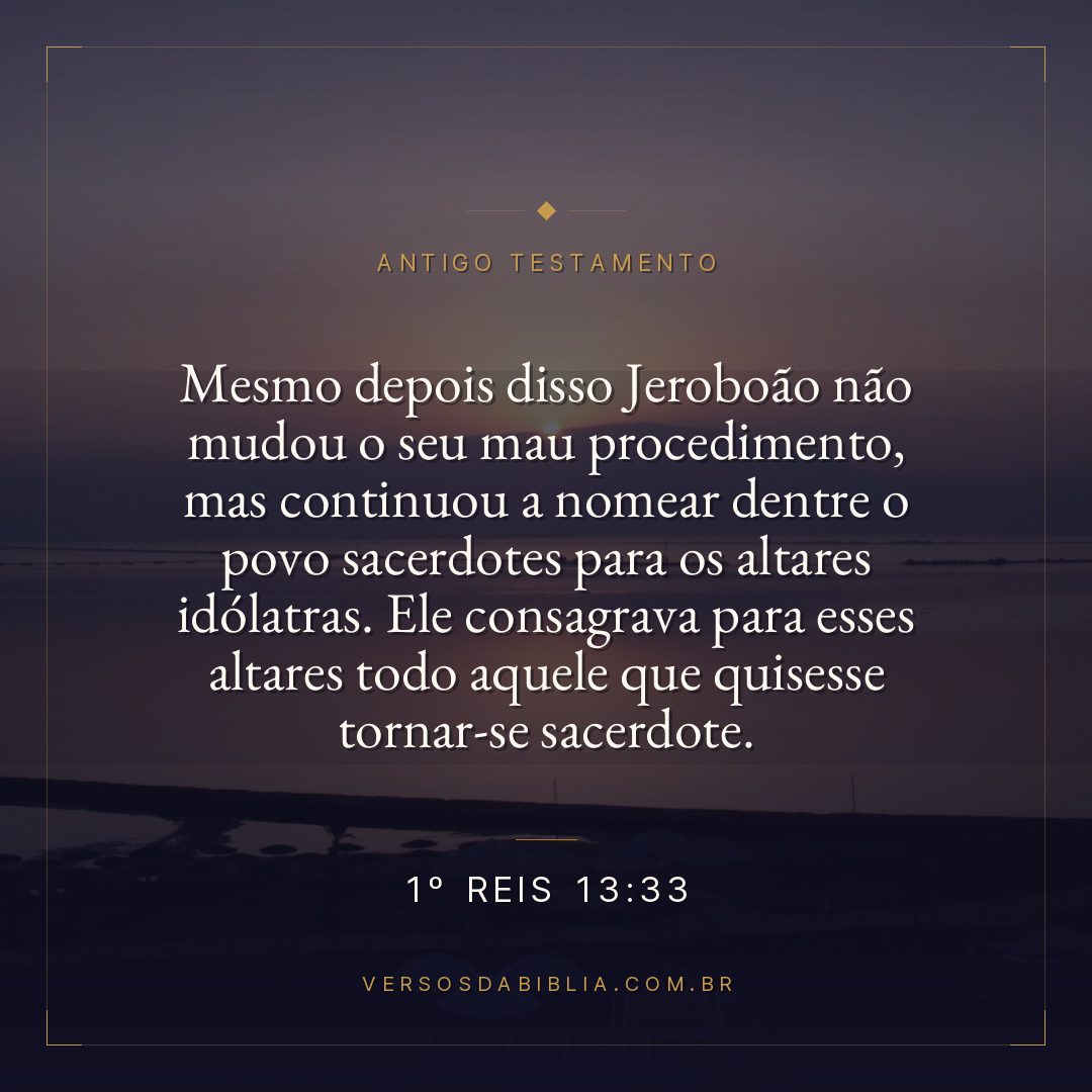 1º Reis - 13 - 33 - Mesmo depois disso Jeroboão não mudou o seu mau procedimento